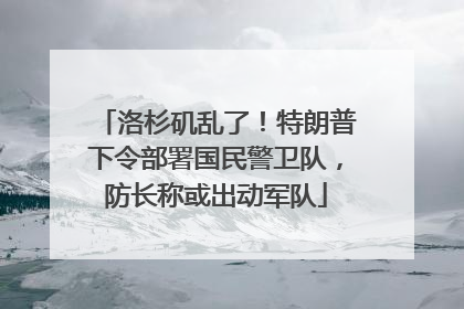 洛杉矶乱了！特朗普下令部署国民警卫队，防长称或出动军队