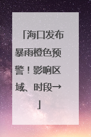 海口发布暴雨橙色预警！影响区域、时段→
