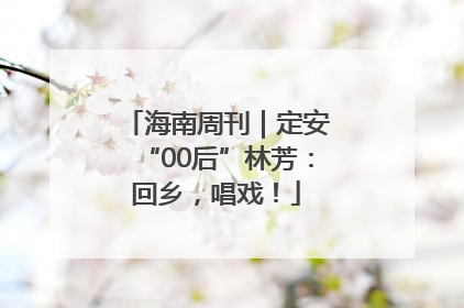 海南周刊｜定安“00后”林芳：回乡，唱戏！