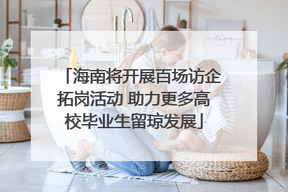 海南将开展百场访企拓岗活动 助力更多高校毕业生留琼发展