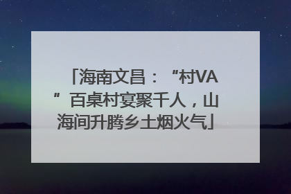海南文昌：“村VA”百桌村宴聚千人，山海间升腾乡土烟火气