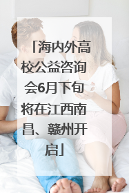海内外高校公益咨询会6月下旬将在江西南昌、赣州开启