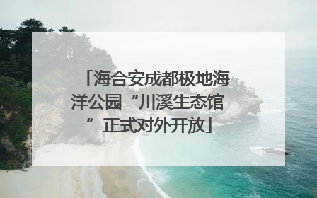 海合安成都极地海洋公园“川溪生态馆”正式对外开放
