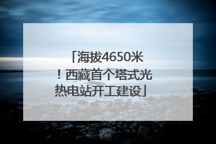 海拔4650米！西藏首个塔式光热电站开工建设