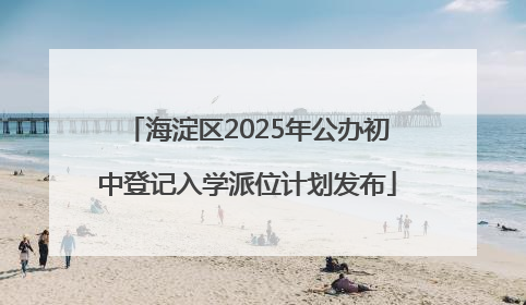 海淀区2025年公办初中登记入学派位计划发布