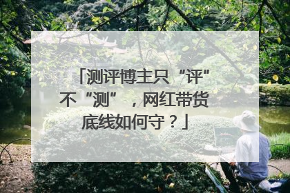 测评博主只“评”不“测”，网红带货底线如何守？