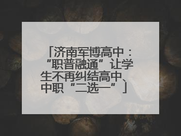 济南军博高中：“职普融通”让学生不再纠结高中、中职“二选一”