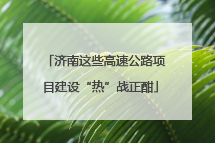 济南这些高速公路项目建设“热”战正酣