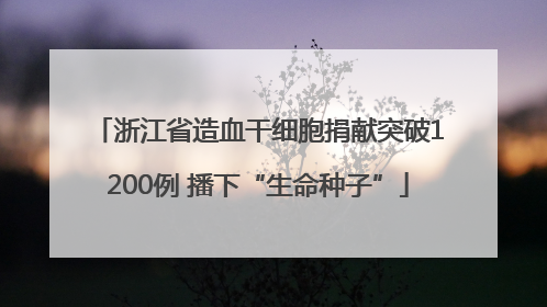 浙江省造血干细胞捐献突破1200例 播下“生命种子”