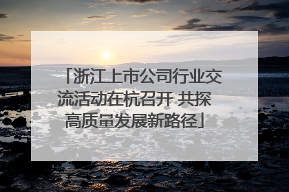 浙江上市公司行业交流活动在杭召开 共探高质量发展新路径