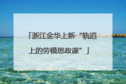 浙江金华上新“轨道上的劳模思政课”