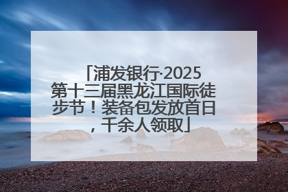 浦发银行·2025第十三届黑龙江国际徒步节！装备包发放首日，千余人领取