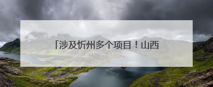 涉及忻州多个项目！山西印发最新《行动计划》