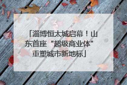 淄博恒太城启幕！山东首座“超级商业体”重塑城市新地标