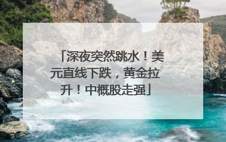 深夜突然跳水！美元直线下跌，黄金拉升！中概股走强