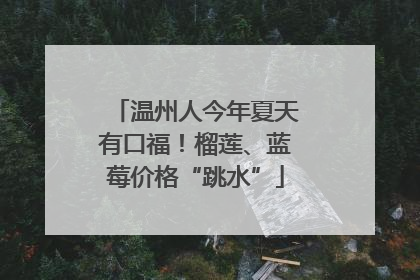 温州人今年夏天有口福！榴莲、蓝莓价格“跳水”