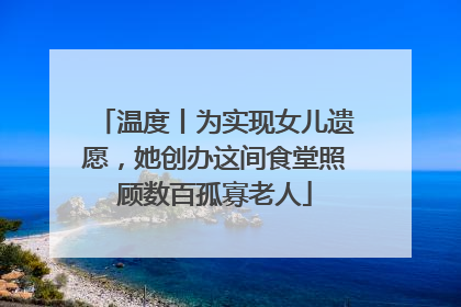 温度丨为实现女儿遗愿，她创办这间食堂照顾数百孤寡老人