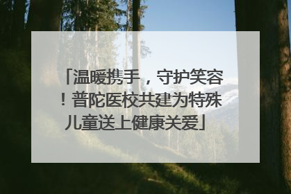 温暖携手，守护笑容！普陀医校共建为特殊儿童送上健康关爱