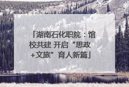 湖南石化职院：馆校共建 开启“思政+文旅”育人新篇