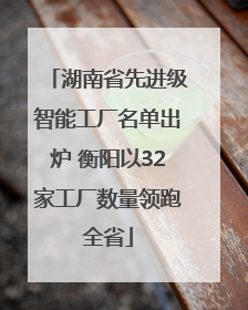 湖南省先进级智能工厂名单出炉 衡阳以32家工厂数量领跑全省