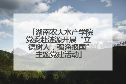 湖南农大水产学院党委赴涟源开展“立德树人，强渔报国”主题党建活动
