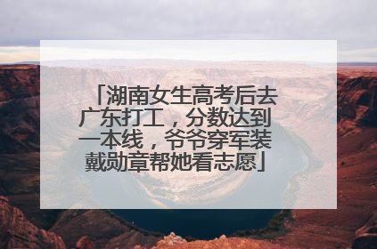 湖南女生高考后去广东打工，分数达到一本线，爷爷穿军装戴勋章帮她看志愿
