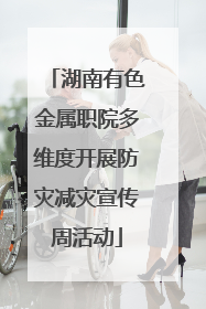 湖南有色金属职院多维度开展防灾减灾宣传周活动