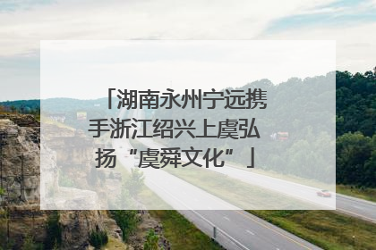 湖南永州宁远携手浙江绍兴上虞弘扬“虞舜文化”