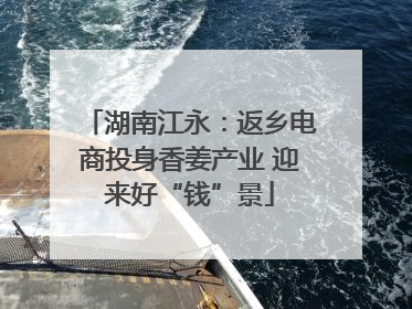湖南江永：返乡电商投身香姜产业 迎来好“钱”景