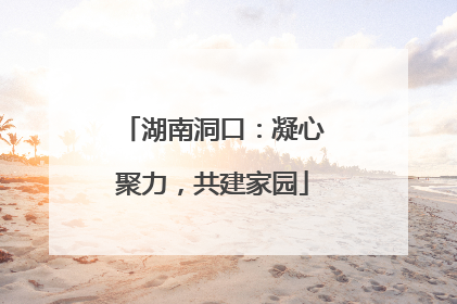 湖南洞口：凝心聚力，共建家园
