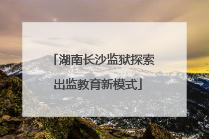 湖南长沙监狱探索出监教育新模式