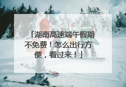 湖南高速端午假期不免费！怎么出行方便，看过来！