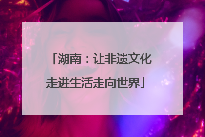 湖南：让非遗文化走进生活走向世界