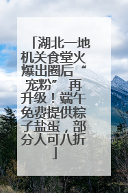 湖北一地机关食堂火爆出圈后“宠粉” 再升级！端午免费提供粽子盐蛋，部分人可八折