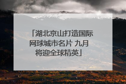 湖北京山打造国际网球城市名片 九月将迎全球精英