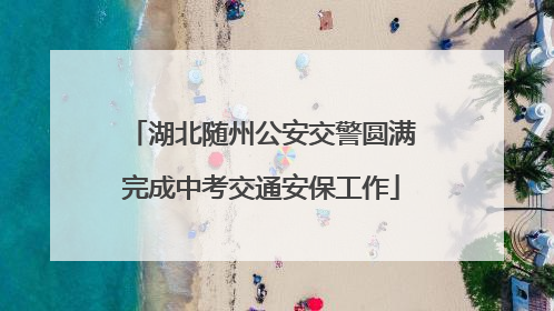 湖北随州公安交警圆满完成中考交通安保工作