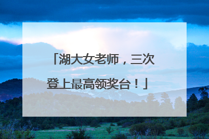 湖大女老师，三次登上最高领奖台！