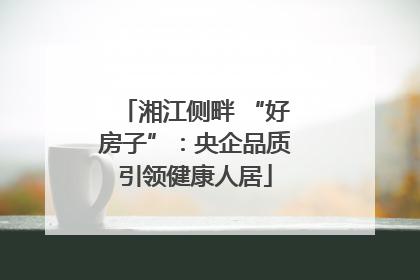 湘江侧畔 “好房子”：央企品质引领健康人居