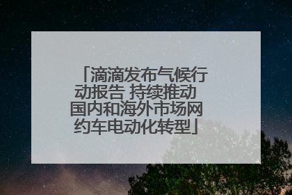滴滴发布气候行动报告 持续推动国内和海外市场网约车电动化转型