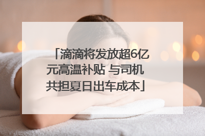 滴滴将发放超6亿元高温补贴 与司机共担夏日出车成本