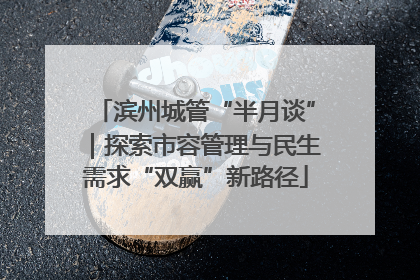 滨州城管“半月谈”｜探索市容管理与民生需求“双赢”新路径