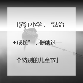 滨江小学：“法治+成长”，提前过一个特别的儿童节