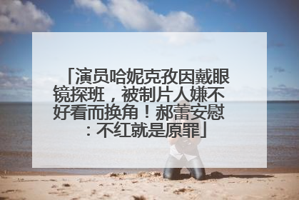 演员哈妮克孜因戴眼镜探班，被制片人嫌不好看而换角！郝蕾安慰：不红就是原罪