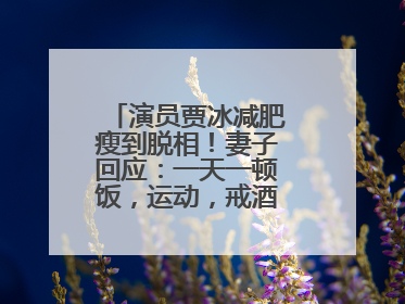 演员贾冰减肥瘦到脱相！妻子回应：一天一顿饭，运动，戒酒，就这样了