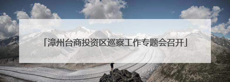 漳州台商投资区巡察工作专题会召开