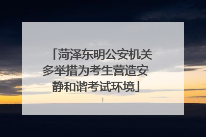 菏泽东明公安机关多举措为考生营造安静和谐考试环境