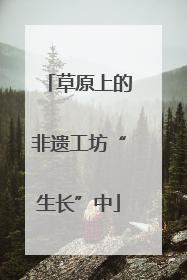 草原上的非遗工坊“生长”中