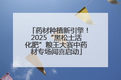 药材种植新引擎！2025“黑松土活化肥”粮王大赛中药材专场闻喜启动