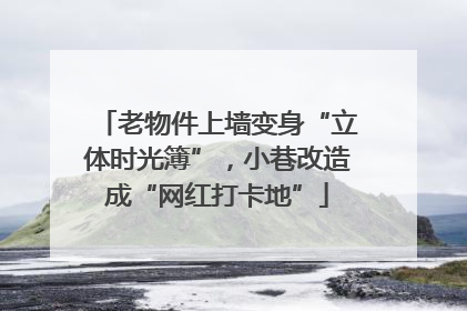 老物件上墙变身“立体时光簿”，小巷改造成“网红打卡地”