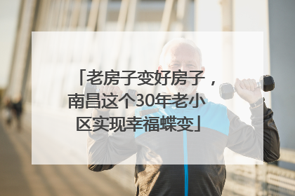 老房子变好房子，南昌这个30年老小区实现幸福蝶变